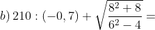 b) \, 210:\left ( -0,7 \right )+\sqrt{\frac{8^{2}+8}{6^{2}-4}}=